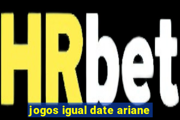 jogos igual date ariane